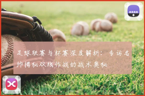 足球联赛与杯赛深度解析:专访名帅揭秘双线作战的战术奥秘