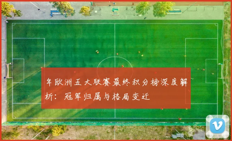 年欧洲五大联赛最终积分榜深度解析：冠军归属与格局变迁