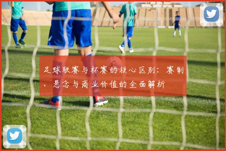 足球联赛与杯赛的核心区别：赛制、悬念与商业价值的全面解析