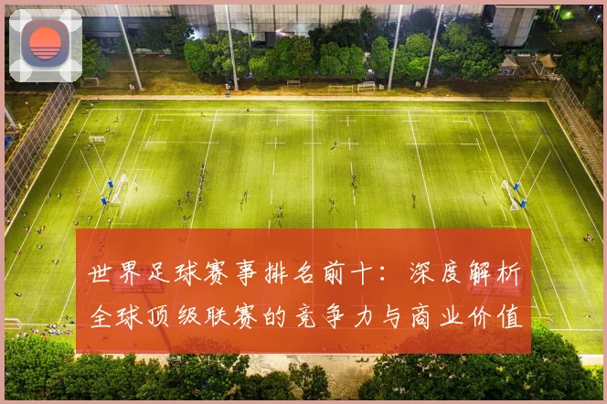 世界足球赛事排名前十:深度解析全球顶级联赛的竞争力与商业价值