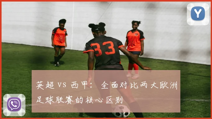 英超 vs 西甲:全面对比两大欧洲足球联赛的核心区别