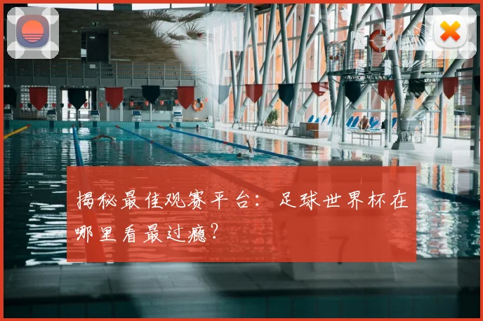 揭秘最佳观赛平台:足球世界杯在哪里看最过瘾?