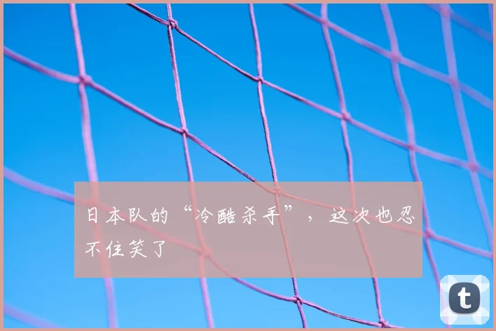 日本队的“冷酷杀手”,这次也忍不住笑了