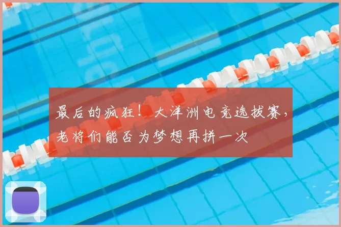 最后的疯狂!大洋洲电竞选拔赛,老将们能否为梦想再拼一次