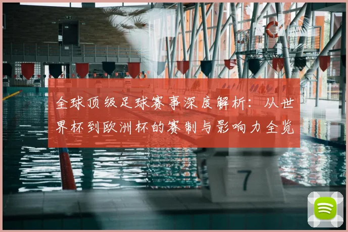 全球顶级足球赛事深度解析:从世界杯到欧洲杯的赛制与影响力全览