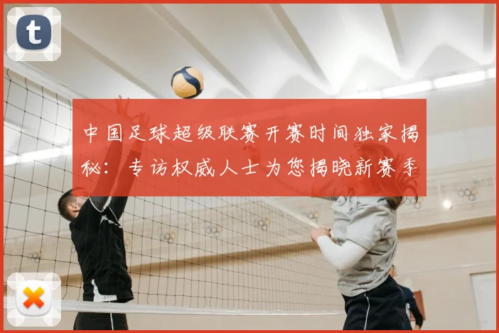 中国足球超级联赛开赛时间独家揭秘:专访权威人士为您揭晓新赛季日程