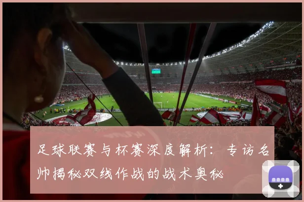 足球联赛与杯赛深度解析：专访名帅揭秘双线作战的战术奥秘