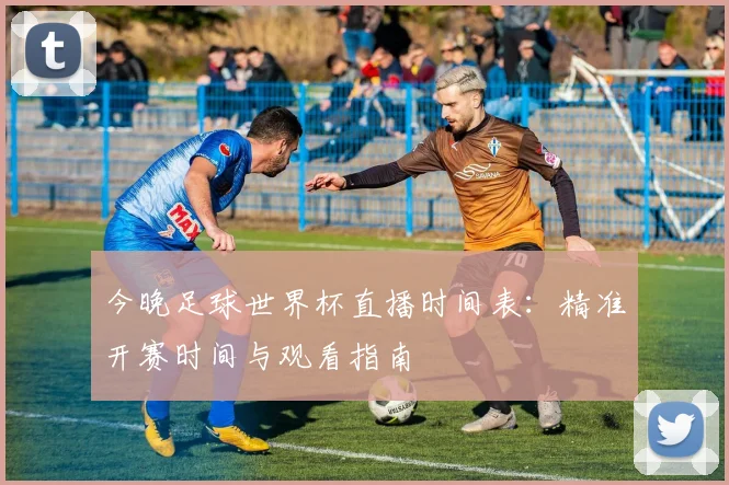 今晚足球世界杯直播时间表:精准开赛时间与观看指南
