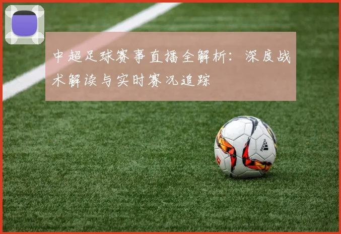 中超足球赛事直播全解析：深度战术解读与实时赛况追踪