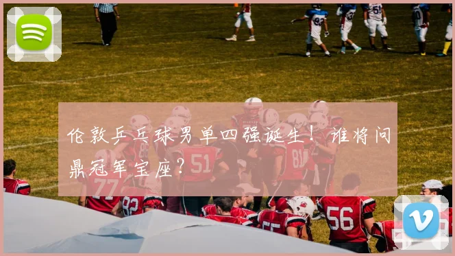 伦敦乒乓球男单四强诞生！谁将问鼎冠军宝座？
