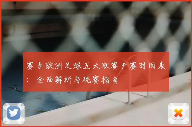 赛季欧洲足球五大联赛开赛时间表:全面解析与观赛指南