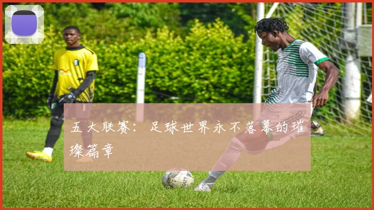 五大联赛:足球世界永不落幕的璀璨篇章