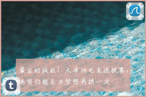 最后的疯狂！大洋洲电竞选拔赛，老将们能否为梦想再拼一次